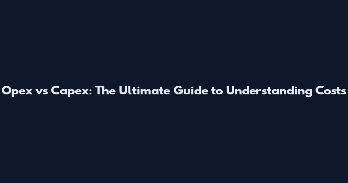 Opex vs Capex: The Ultimate Guide to Understanding Costs