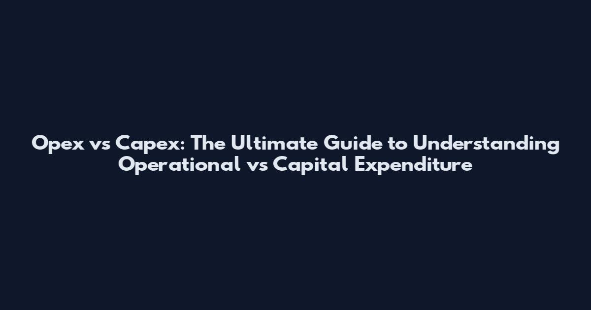 Opex vs Capex: The Ultimate Guide to Understanding Operational vs Capital Expenditure