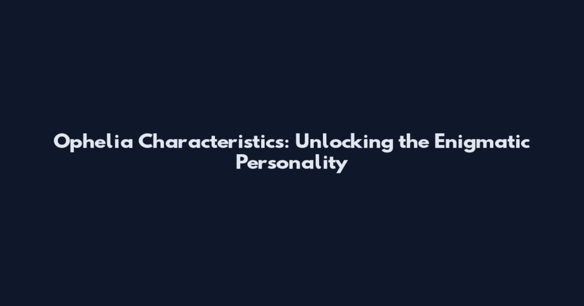 Ophelia Characteristics: Unlocking the Enigmatic Personality