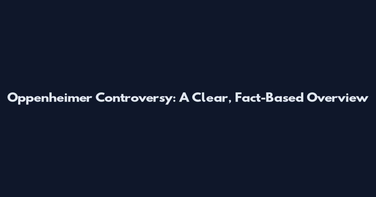 Oppenheimer Controversy: A Clear, Fact-Based Overview