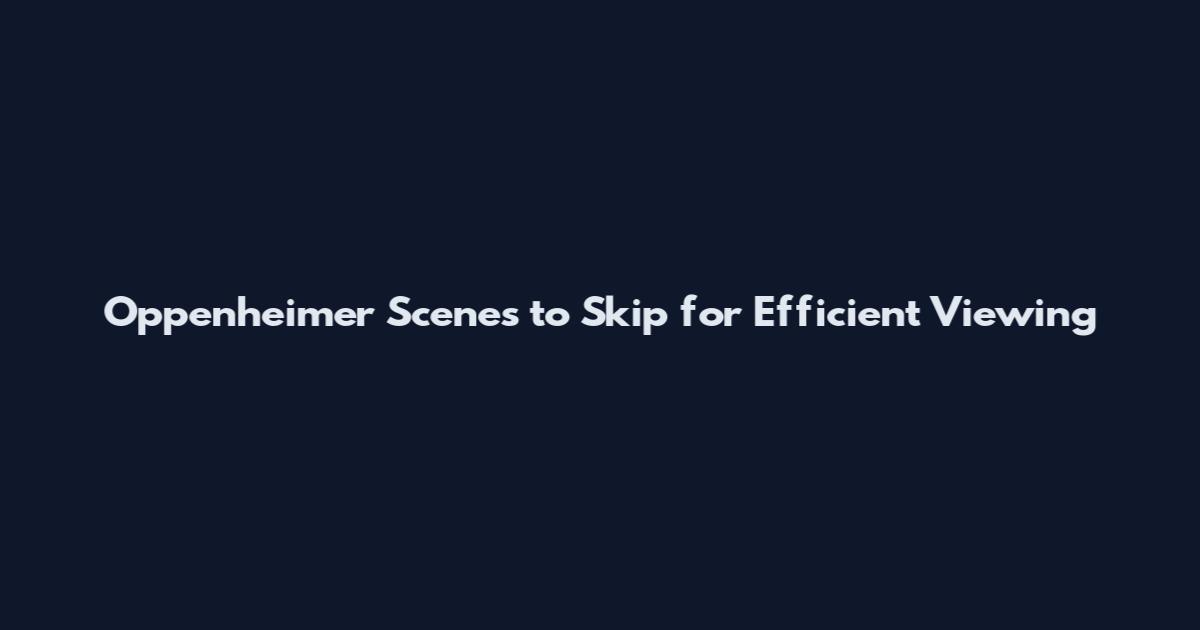 Oppenheimer Scenes to Skip for Efficient Viewing