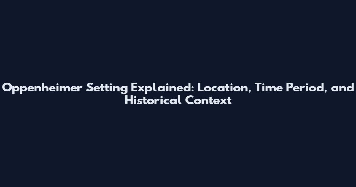 Oppenheimer Setting Explained: Location, Time Period, and Historical Context