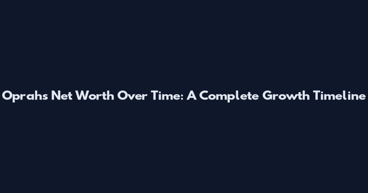 Oprah's Net Worth Over Time: A Complete Growth Timeline