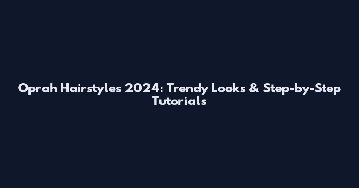 Oprah Hairstyles 2024: Trendy Looks & Step-by-Step Tutorials