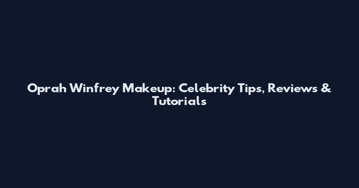 Oprah Winfrey Makeup: Celebrity Tips, Reviews & Tutorials