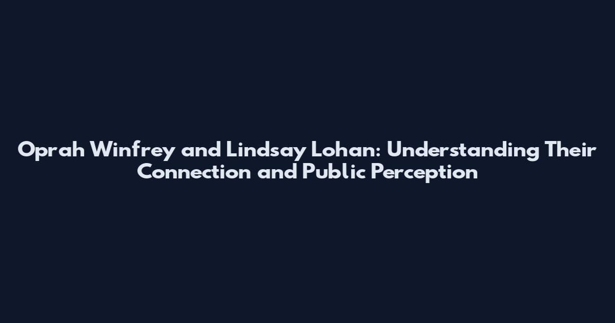 Oprah Winfrey and Lindsay Lohan: Understanding Their Connection and Public Perception