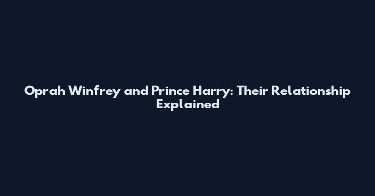 Oprah Winfrey and Prince Harry: Their Relationship Explained