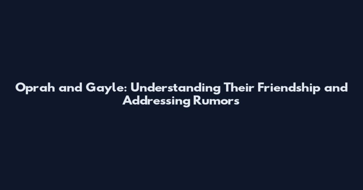 Oprah and Gayle: Understanding Their Friendship and Addressing Rumors