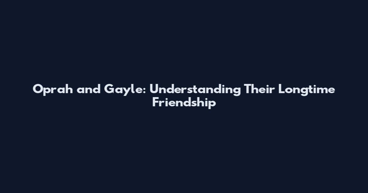 Oprah and Gayle: Understanding Their Longtime Friendship