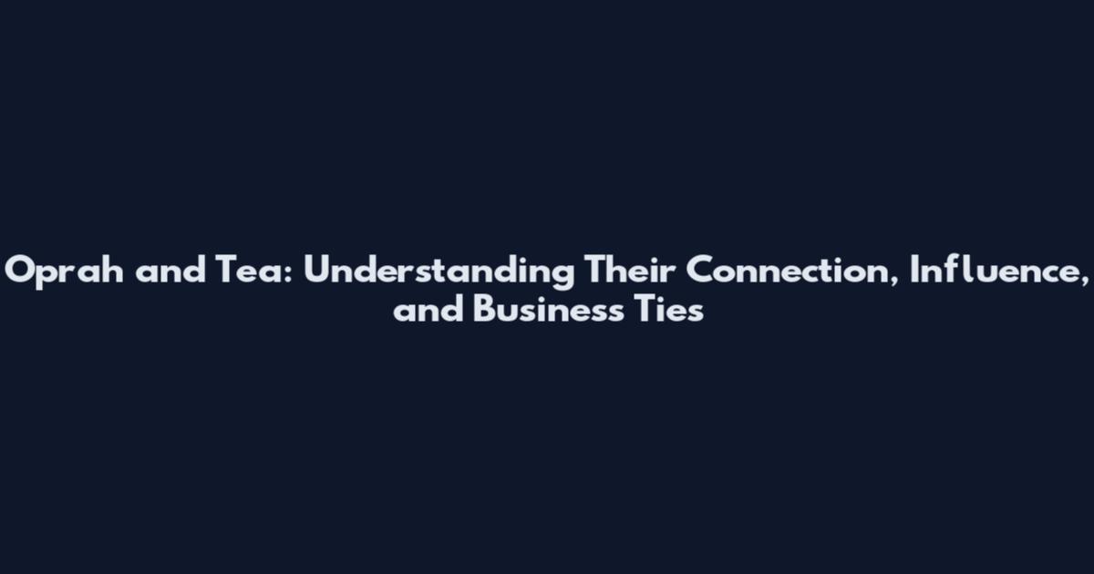 Oprah and Tea: Understanding Their Connection, Influence, and Business Ties