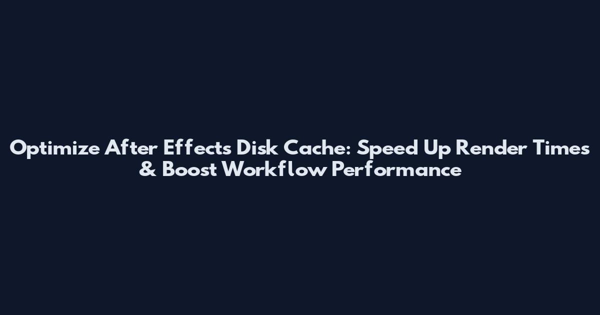 Optimize After Effects Disk Cache: Speed Up Render Times & Boost Workflow Performance