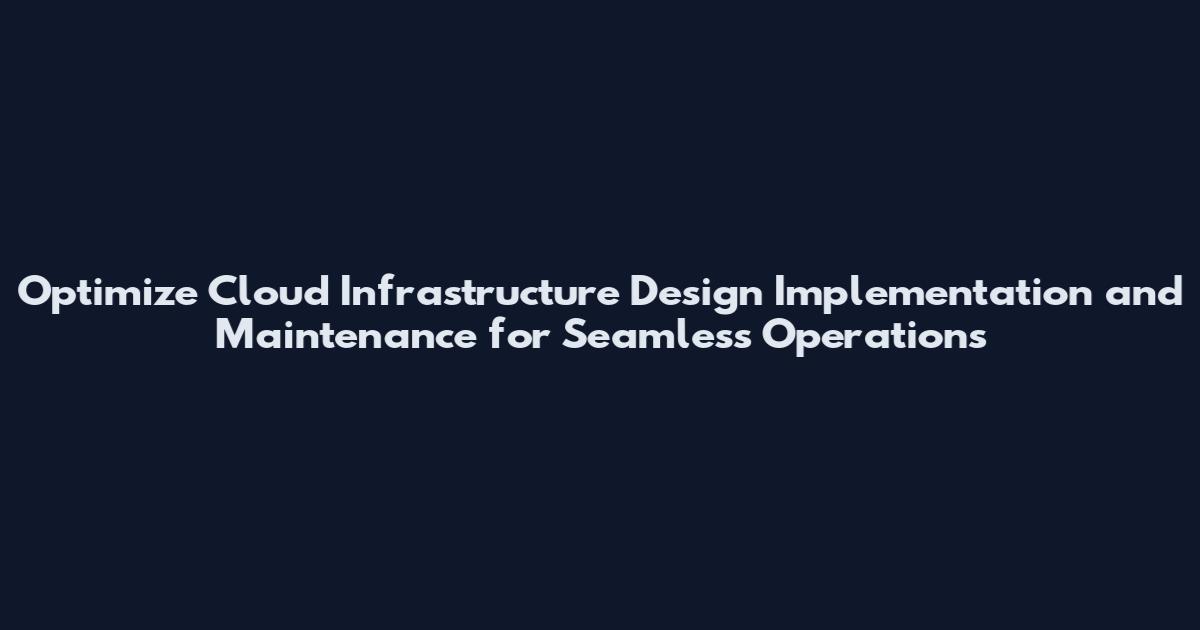 Optimize Cloud Infrastructure Design Implementation and Maintenance for Seamless Operations