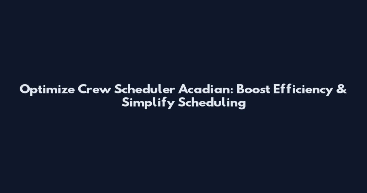 Optimize Crew Scheduler Acadian: Boost Efficiency & Simplify Scheduling