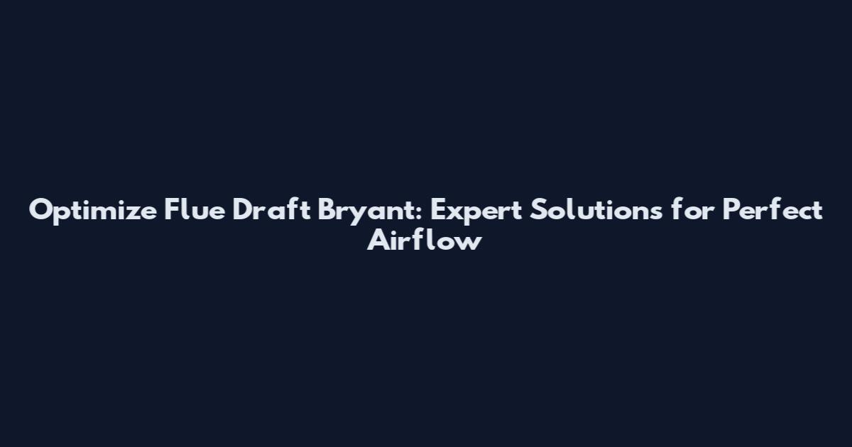 Optimize Flue Draft Bryant: Expert Solutions for Perfect Airflow