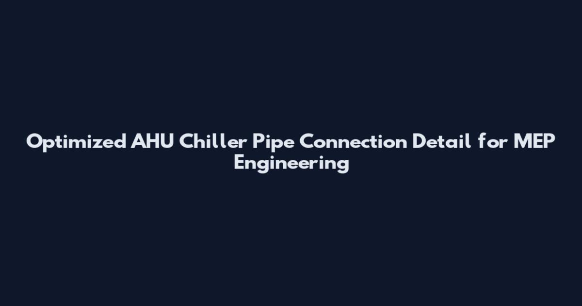 Optimized AHU Chiller Pipe Connection Detail for MEP Engineering