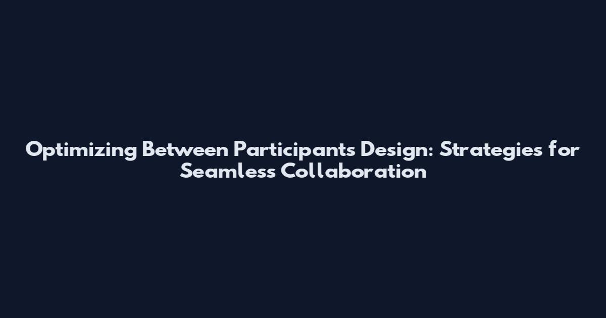Optimizing Between Participants Design: Strategies for Seamless Collaboration