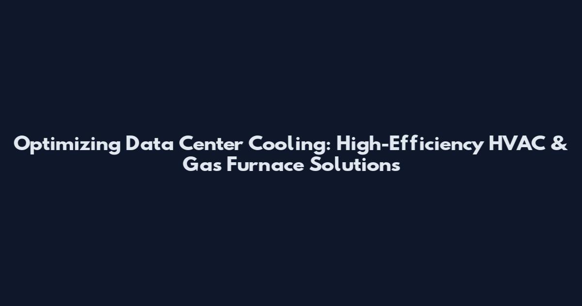 Optimizing Data Center Cooling: High-Efficiency HVAC & Gas Furnace Solutions