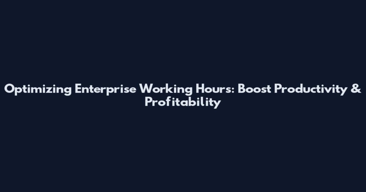 Optimizing Enterprise Working Hours: Boost Productivity & Profitability
