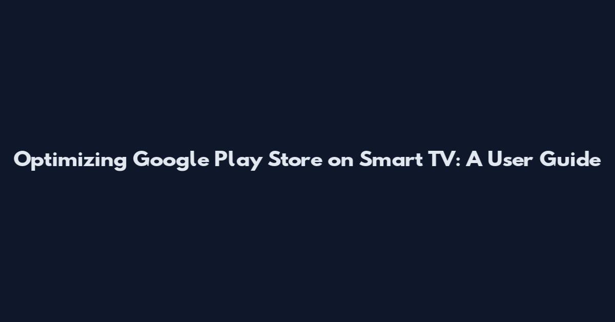 Optimizing Google Play Store on Smart TV: A User Guide