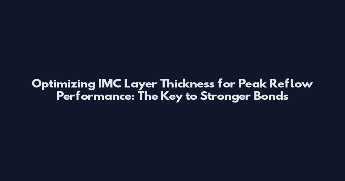 Optimizing IMC Layer Thickness for Peak Reflow Performance: The Key to Stronger Bonds