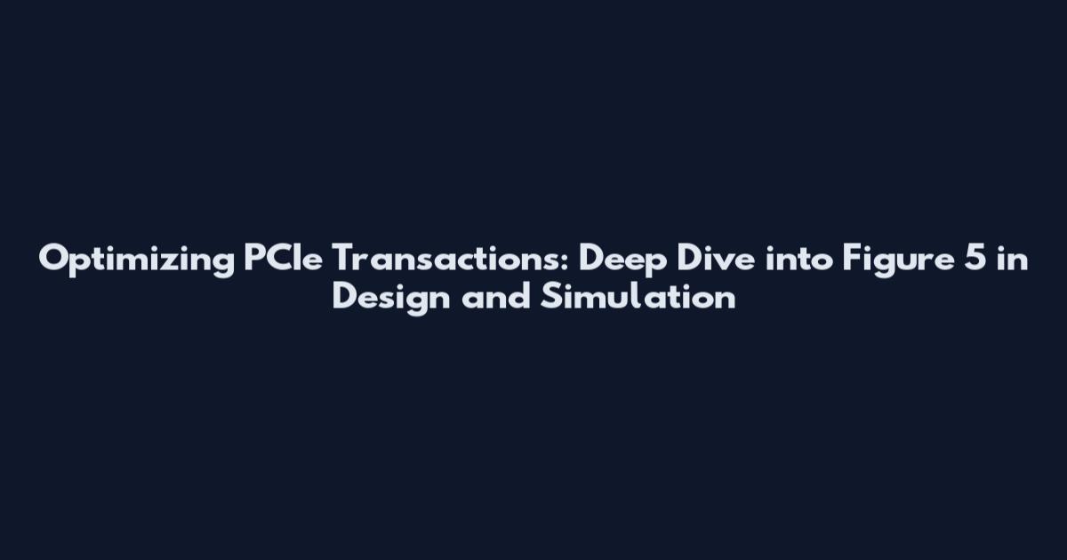Optimizing PCIe Transactions: Deep Dive into Figure 5 in Design and Simulation