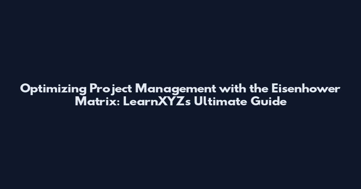 Optimizing Project Management with the Eisenhower Matrix: LearnXYZ's Ultimate Guide