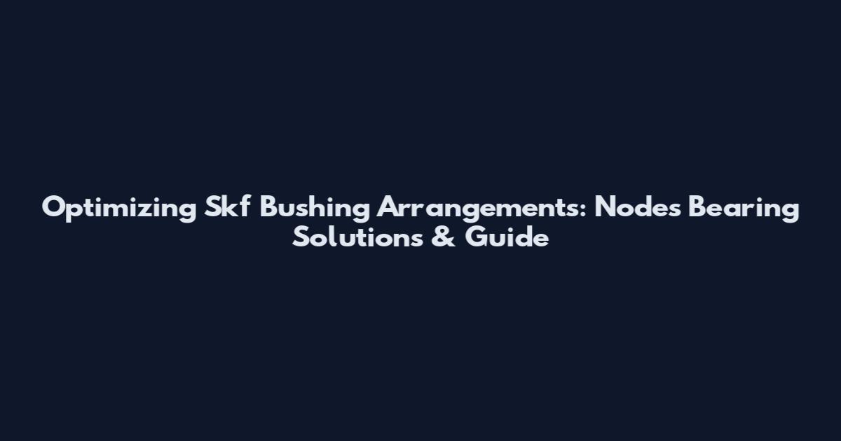 Optimizing Skf Bushing Arrangements: Nodes Bearing Solutions & Guide