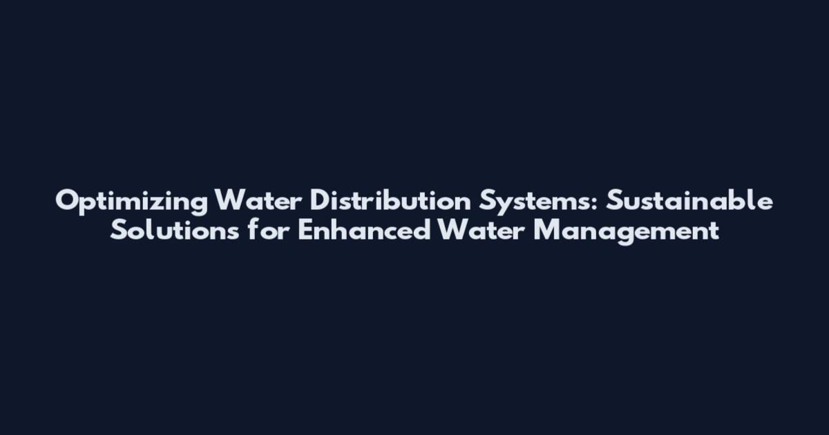 Optimizing Water Distribution Systems: Sustainable Solutions for Enhanced Water Management