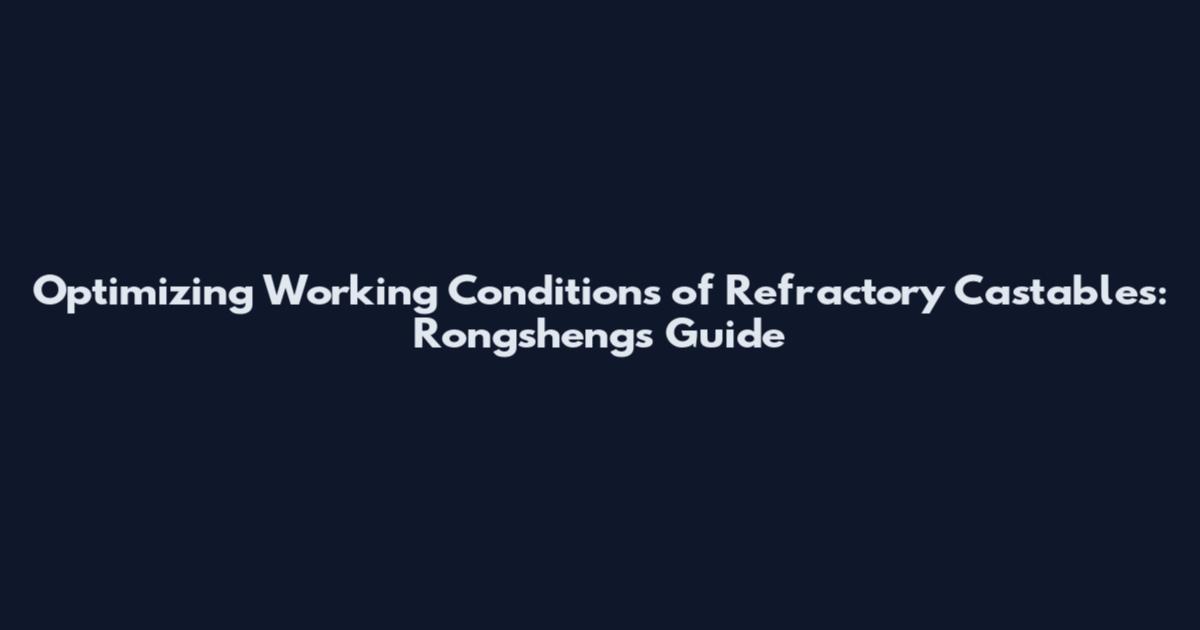 Optimizing Working Conditions of Refractory Castables: Rongsheng's Guide