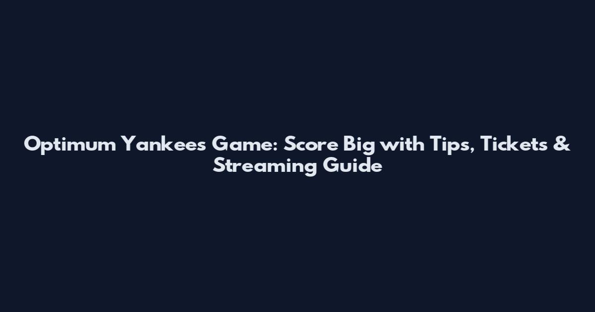 Optimum Yankees Game: Score Big with Tips, Tickets & Streaming Guide
