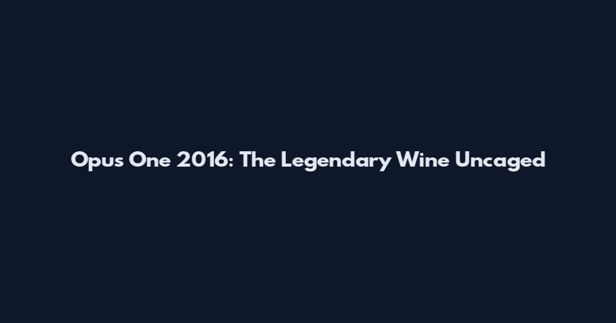 Opus One 2016: The Legendary Wine Uncaged