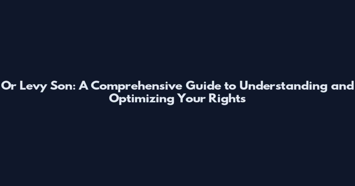 Or Levy Son: A Comprehensive Guide to Understanding and Optimizing Your Rights