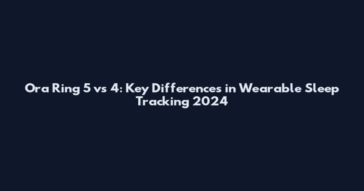 Ora Ring 5 vs 4: Key Differences in Wearable Sleep Tracking 2024