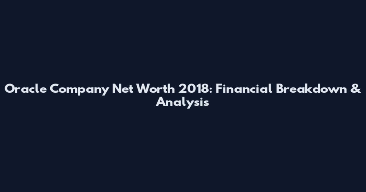 Oracle Company Net Worth 2018: Financial Breakdown & Analysis