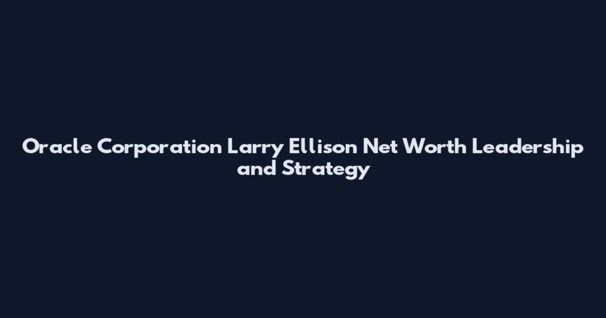 Oracle Corporation Larry Ellison Net Worth Leadership and Strategy
