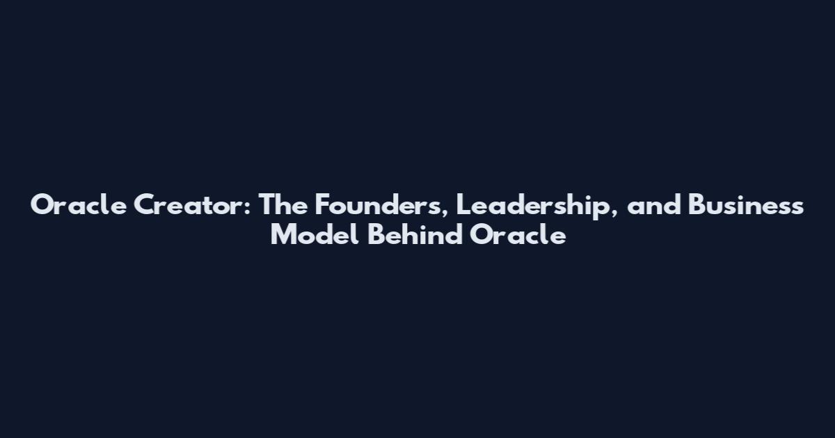 Oracle Creator: The Founders, Leadership, and Business Model Behind Oracle