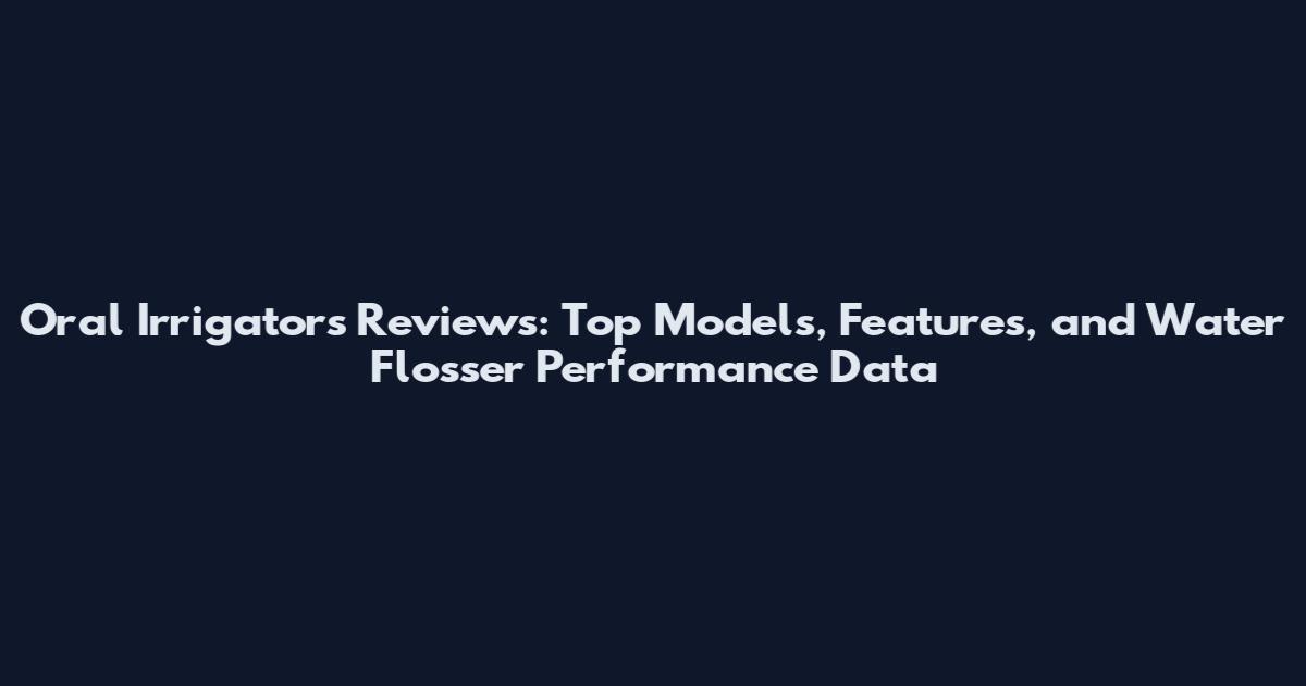 Oral Irrigators Reviews: Top Models, Features, and Water Flosser Performance Data