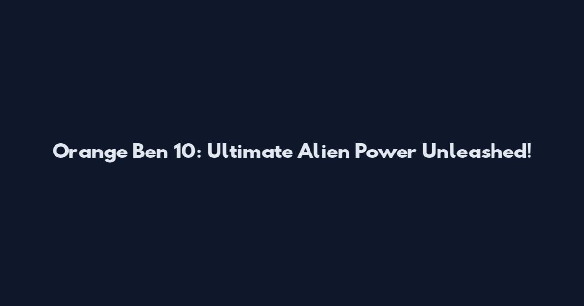Orange Ben 10: Ultimate Alien Power Unleashed!