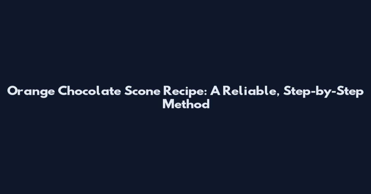 Orange Chocolate Scone Recipe: A Reliable, Step-by-Step Method