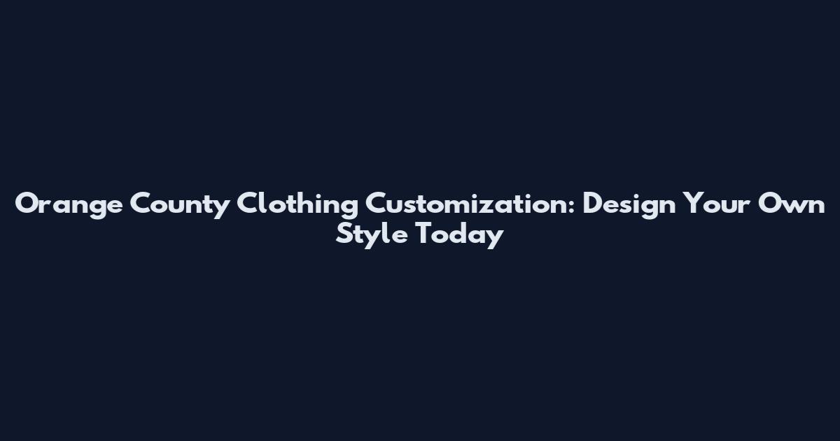 Orange County Clothing Customization: Design Your Own Style Today