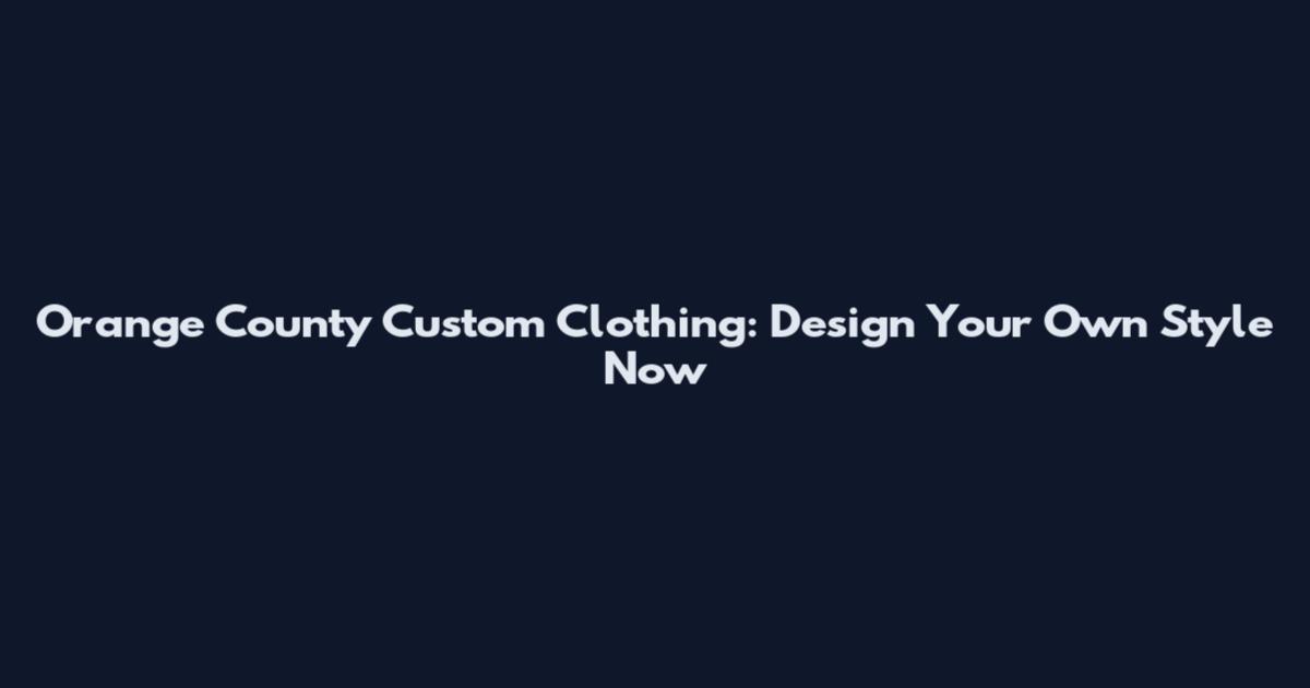 Orange County Custom Clothing: Design Your Own Style Now