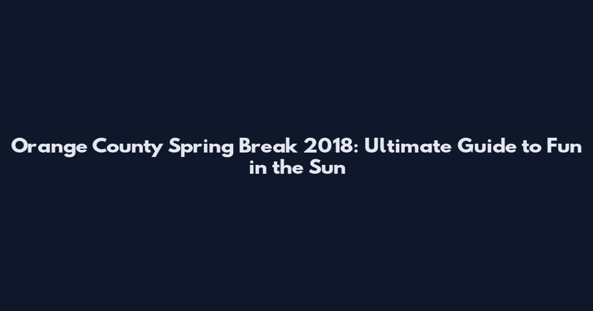 Orange County Spring Break 2018: Ultimate Guide to Fun in the Sun