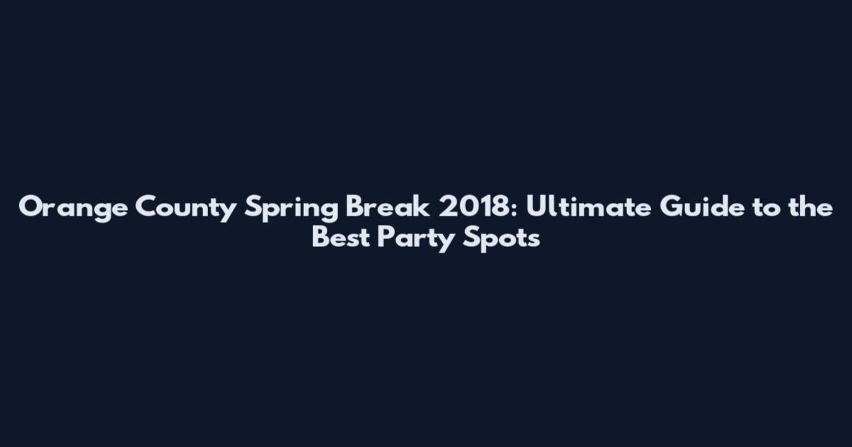 Orange County Spring Break 2018: Ultimate Guide to the Best Party Spots