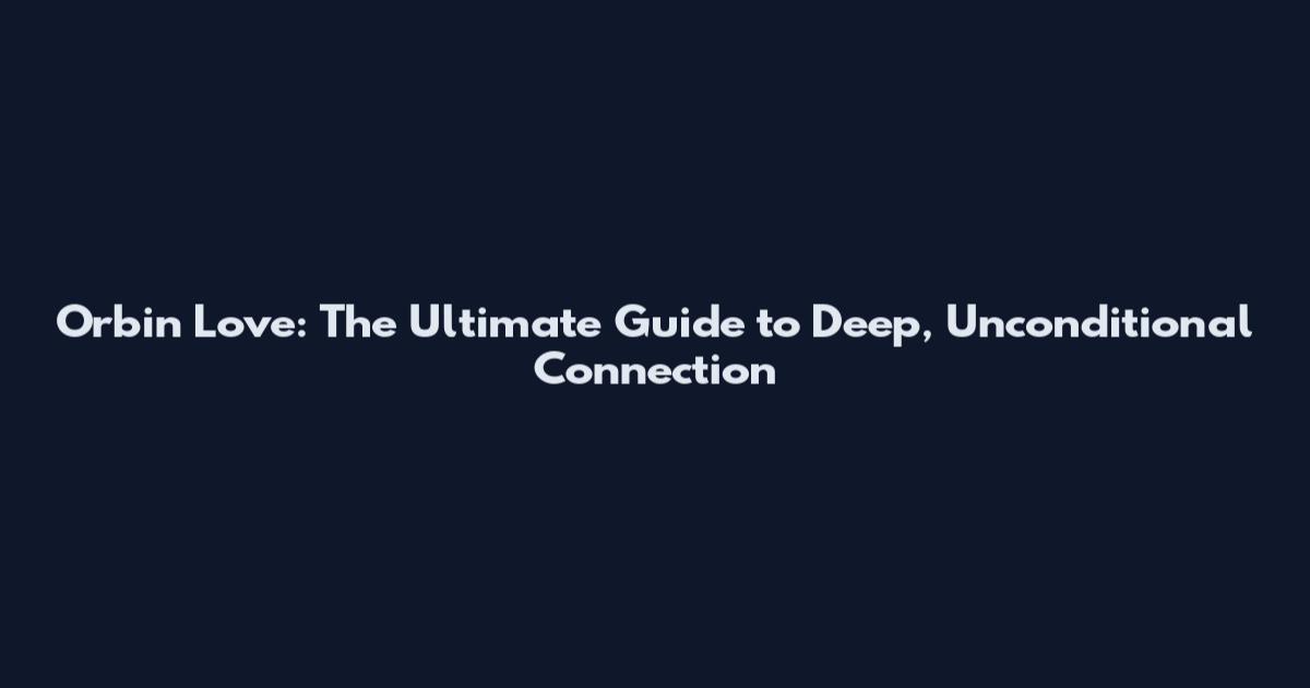 Orbin Love: The Ultimate Guide to Deep, Unconditional Connection