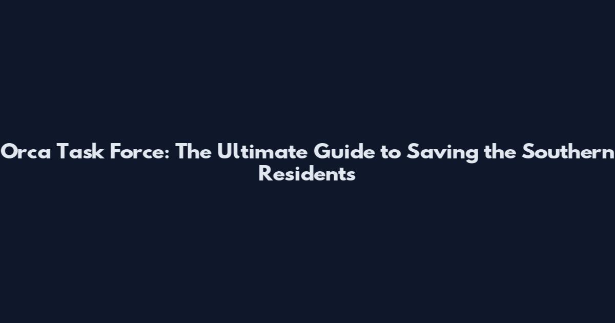 Orca Task Force: The Ultimate Guide to Saving the Southern Residents