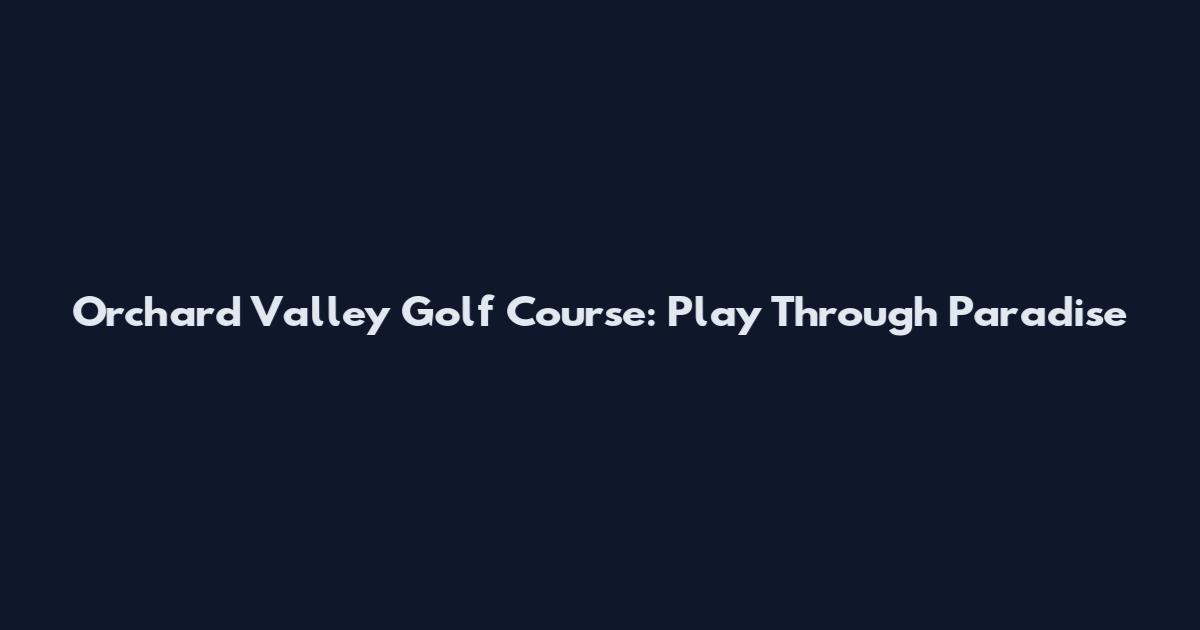 Orchard Valley Golf Course: Play Through Paradise