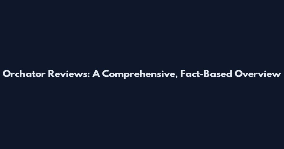Orchator Reviews: A Comprehensive, Fact-Based Overview