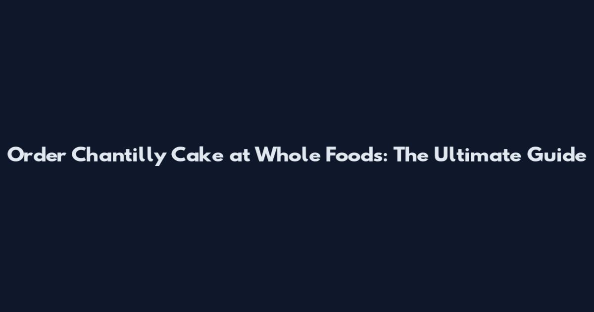 Order Chantilly Cake at Whole Foods: The Ultimate Guide