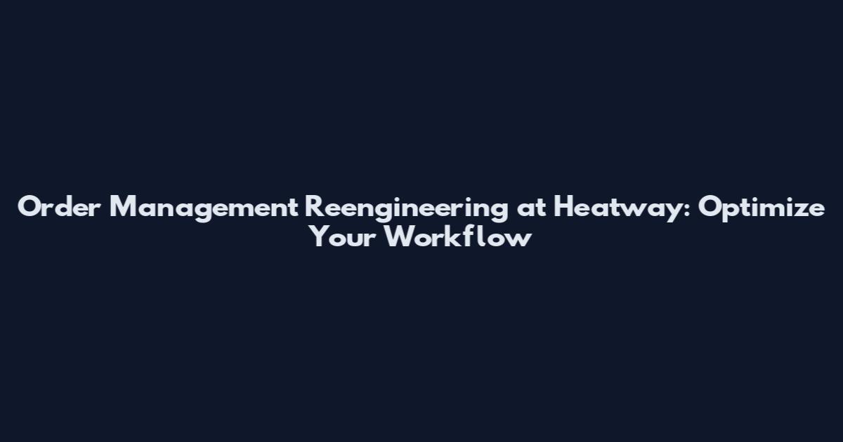 Order Management Reengineering at Heatway: Optimize Your Workflow