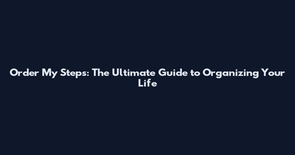 Order My Steps: The Ultimate Guide to Organizing Your Life